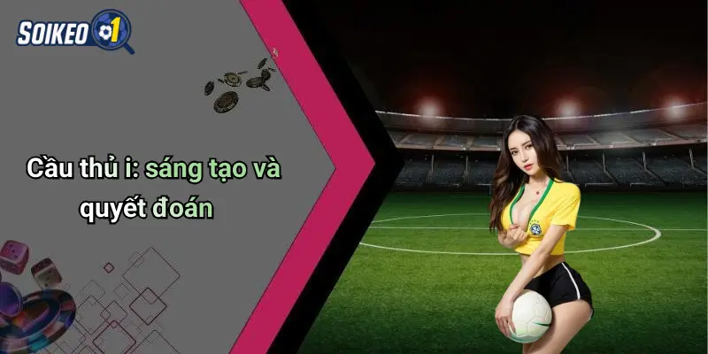 Cầu thủ i: sáng tạo và quyết đoán