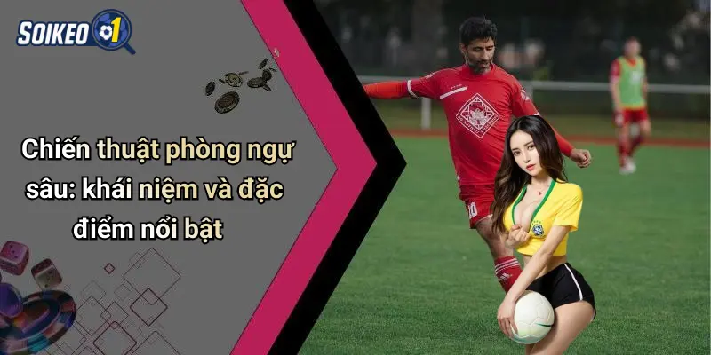 Chiến thuật phòng ngự sâu: khái niệm và đặc điểm nổi bật