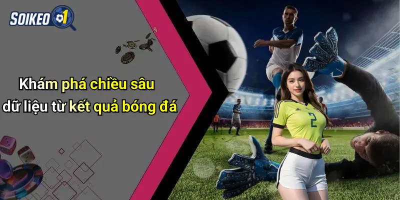 Khám phá chiều sâu dữ liệu từ kết quả bóng đá