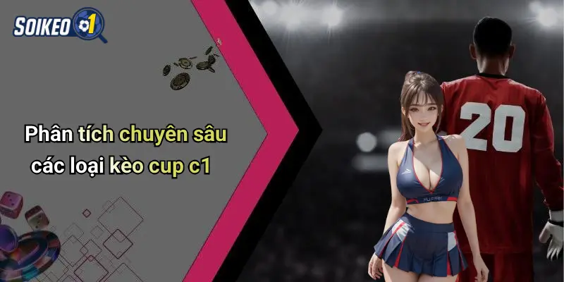 Phân tích chuyên sâu các loại kèo cup c1