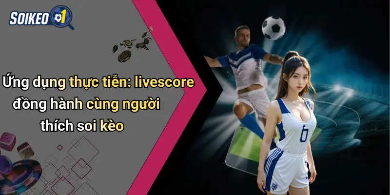 Ứng dụng thực tiễn: livescore đồng hành cùng người thích soi kèo