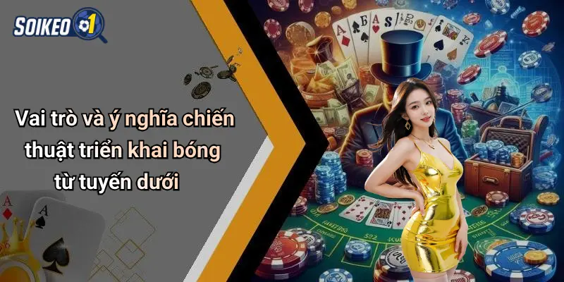 Vai trò và ý nghĩa chiến thuật triển khai bóng từ tuyến dưới